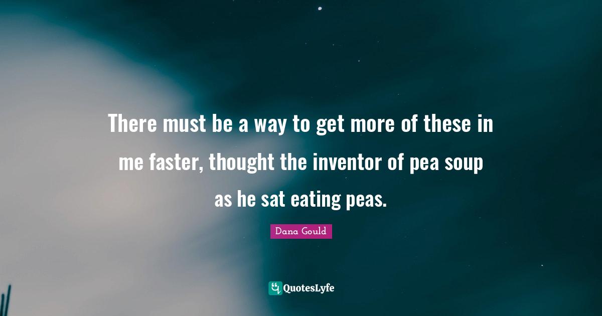 Dana Gould Quotes: "There must be a way to get more of these in me faster, thought the inventor of pea soup as he sat eating peas."