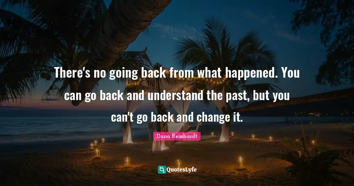 There's no going back from what happened. You can go back and understand the past, but you can't go back and change it.