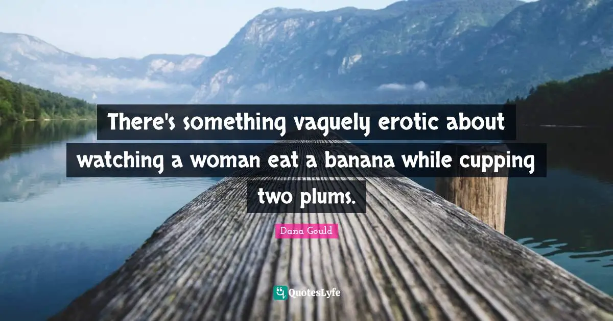 Dana Gould Quotes: "There's something vaguely erotic about watching a woman eat a banana while cupping two plums."