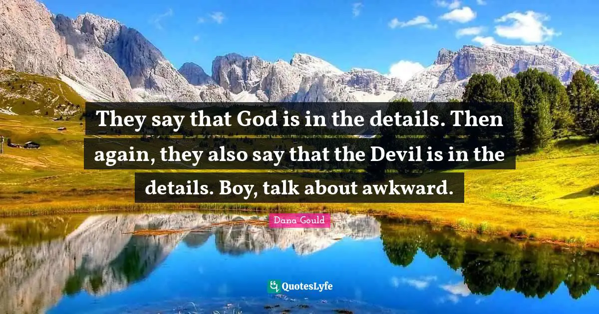 They say that God is in the details. Then again, they also say that the Devil is in the details. Boy, talk about awkward.