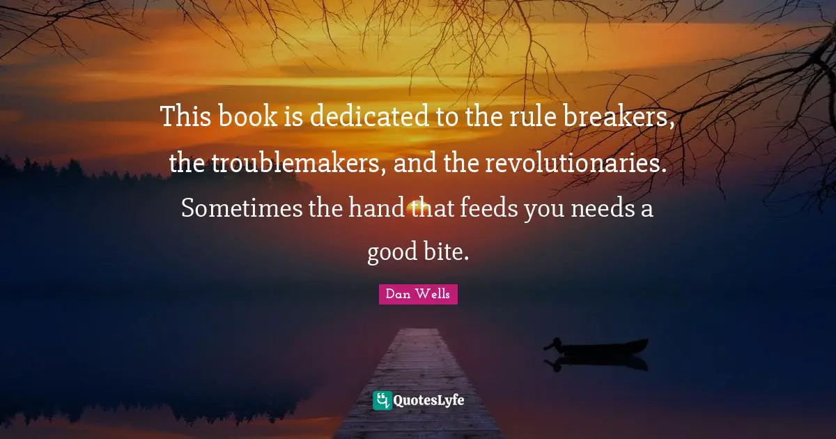 Dan Wells Quotes: "This book is dedicated to the rule breakers, the troublemakers, and the revolutionaries. Sometimes the hand that feeds you needs a good bite."