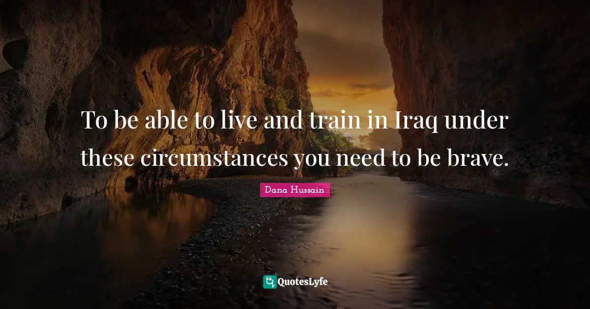 To be able to live and train in Iraq under these circumstances you need to be brave.
