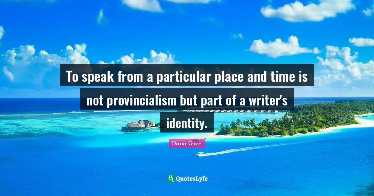To speak from a particular place and time is not provincialism but part of a writer's identity.