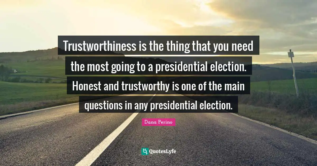 Dana Perino Quotes: "Trustworthiness is the thing that you need the most going to a presidential election. Honest and trustworthy is one of the main questions in any presidential election."