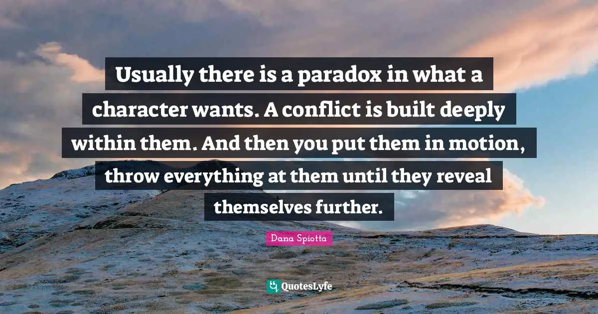 Dana Spiotta Quotes: "Usually there is a paradox in what a character wants. A conflict is built deeply within them. And then you put them in motion, throw everything at them until they reveal themselves further."