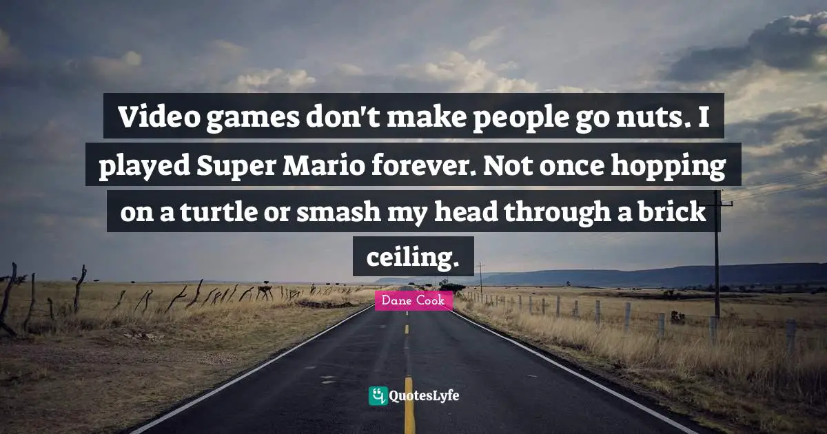 Video games don't make people go nuts. I played Super Mario forever. Not once hopping on a turtle or smash my head through a brick ceiling.