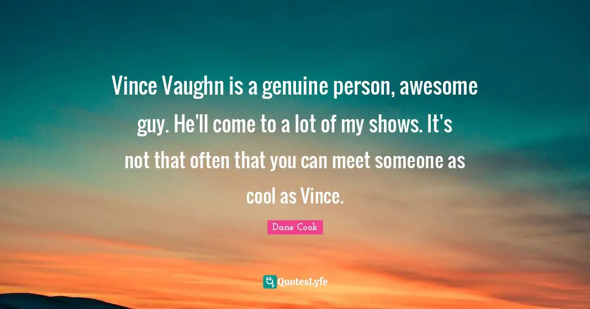 Vince Vaughn is a genuine person, awesome guy. He'll come to a lot of my shows. It's not that often that you can meet someone as cool as Vince.