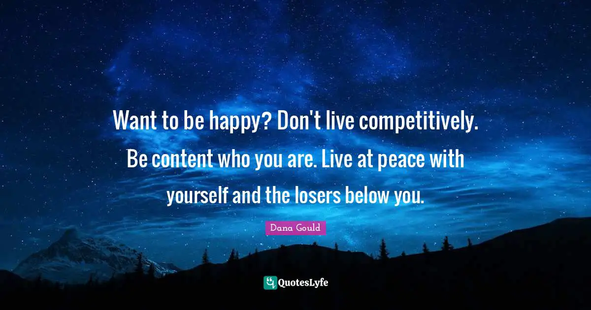 Dana Gould Quotes: "Want to be happy? Don't live competitively. Be content who you are. Live at peace with yourself and the losers below you."