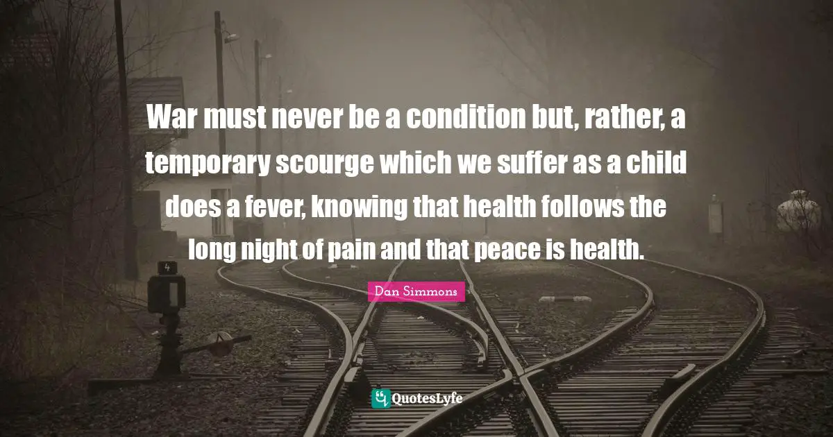 War must never be a condition but, rather, a temporary scourge which we suffer as a child does a fever, knowing that health follows the long night of pain and that peace is health.