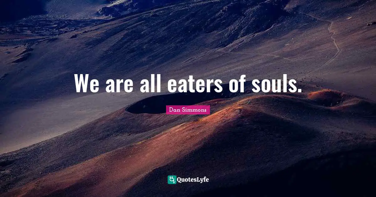 Dan Simmons Quotes: "We are all eaters of souls."