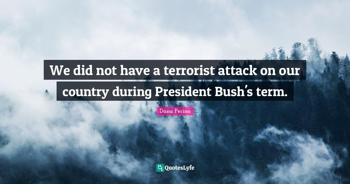 Dana Perino Quotes: "We did not have a terrorist attack on our country during President Bush's term."