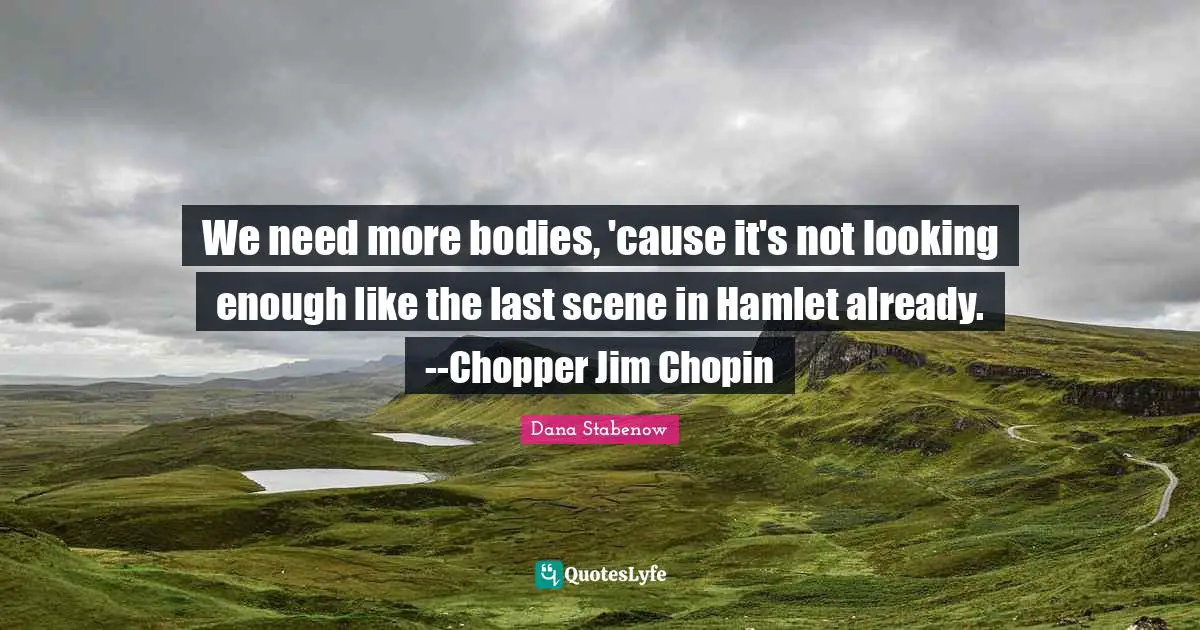 We need more bodies, 'cause it's not looking enough like the last scene in Hamlet already. --Chopper Jim Chopin