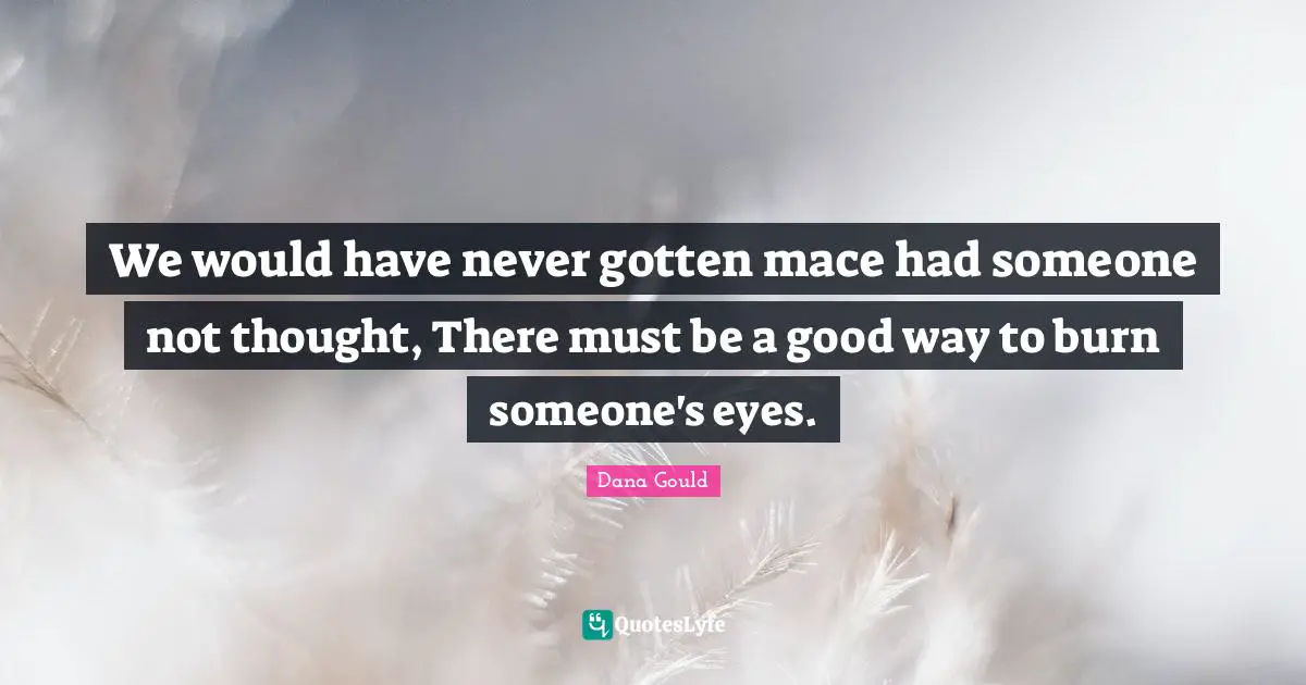 We would have never gotten mace had someone not thought, There must be a good way to burn someone's eyes.