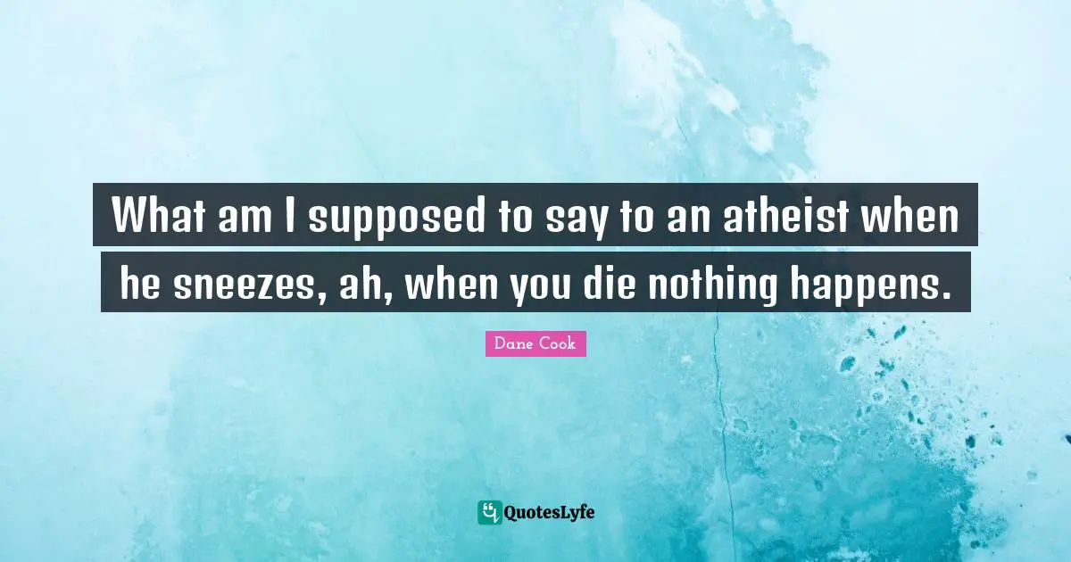 Dane Cook Quotes: "What am I supposed to say to an atheist when he sneezes, ah, when you die nothing happens."