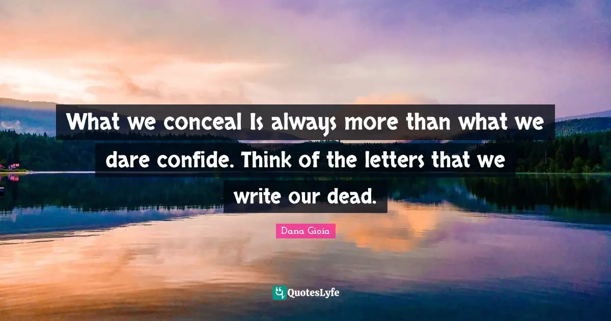 What we conceal Is always more than what we dare confide. Think of the letters that we write our dead.