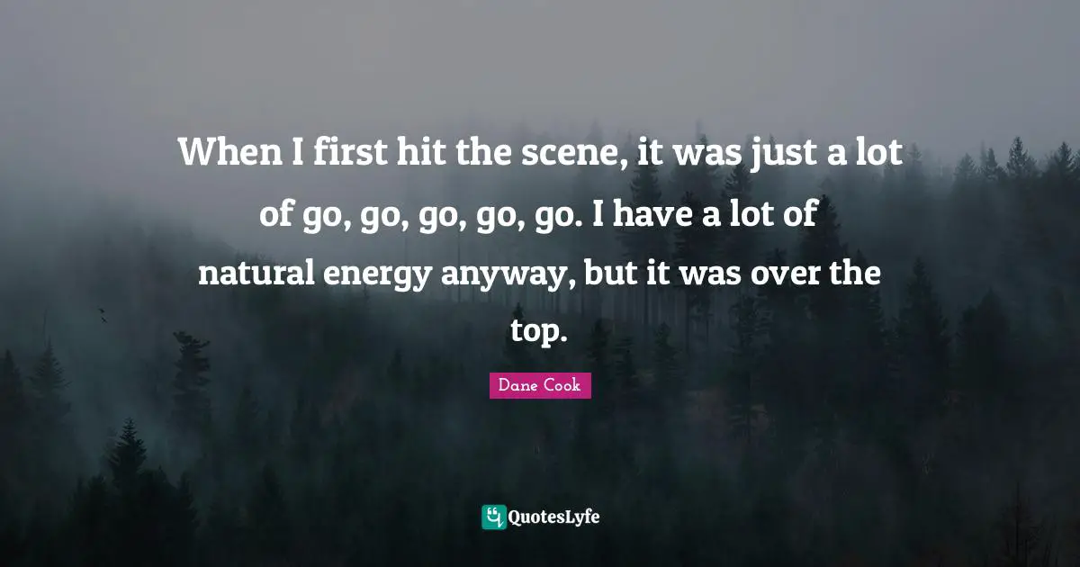 When I first hit the scene, it was just a lot of go, go, go, go, go. I have a lot of natural energy anyway, but it was over the top.