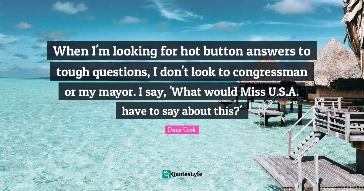 When I'm looking for hot button answers to tough questions, I don't look to congressman or my mayor. I say, 'What would Miss U.S.A. have to say about this?'