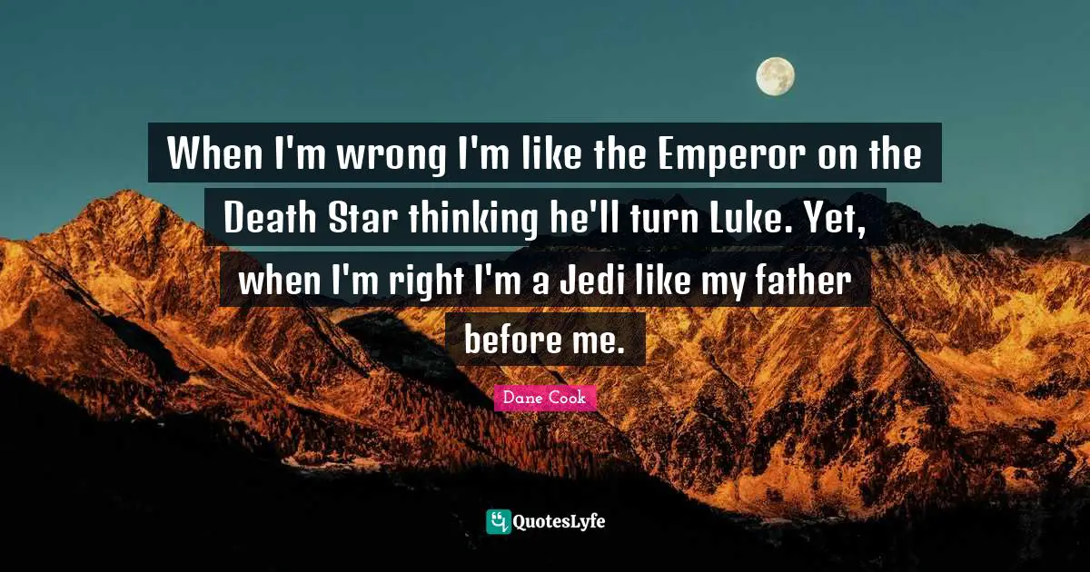 When I'm wrong I'm like the Emperor on the Death Star thinking he'll turn Luke. Yet, when I'm right I'm a Jedi like my father before me.