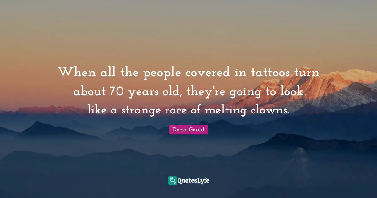 Dana Gould Quotes: "When all the people covered in tattoos turn about 70 years old, they're going to look like a strange race of melting clowns."