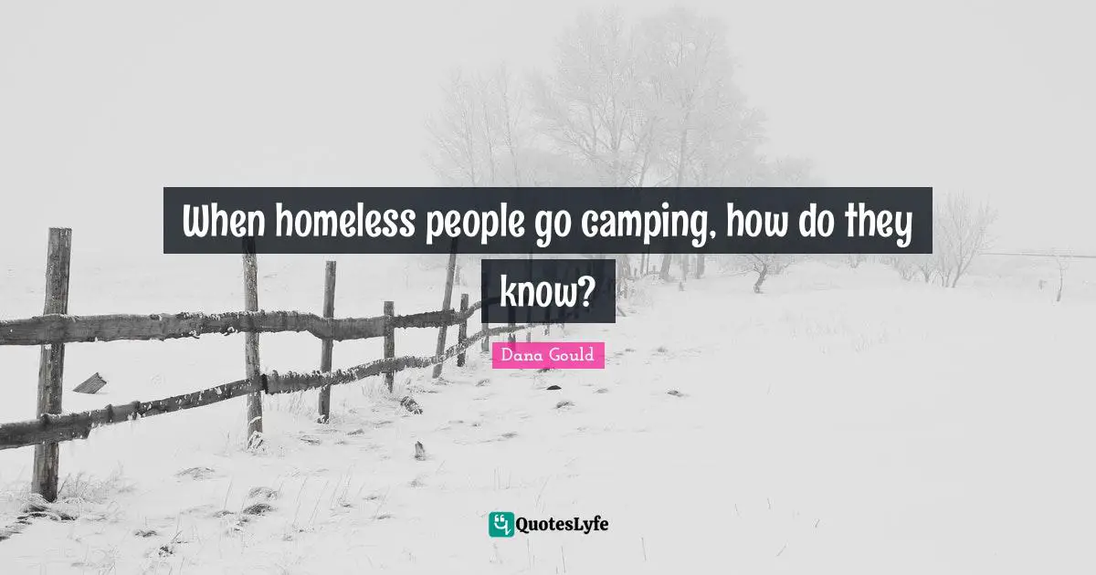 Dana Gould Quotes: "When homeless people go camping, how do they know?"