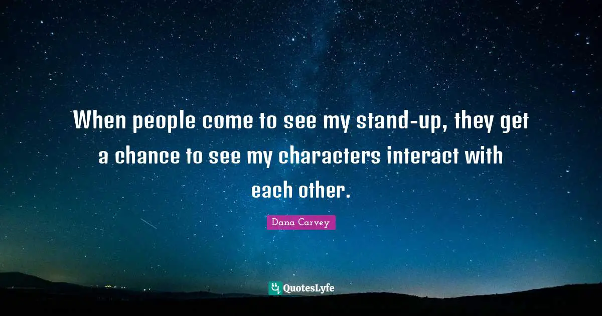 When people come to see my stand-up, they get a chance to see my characters interact with each other.