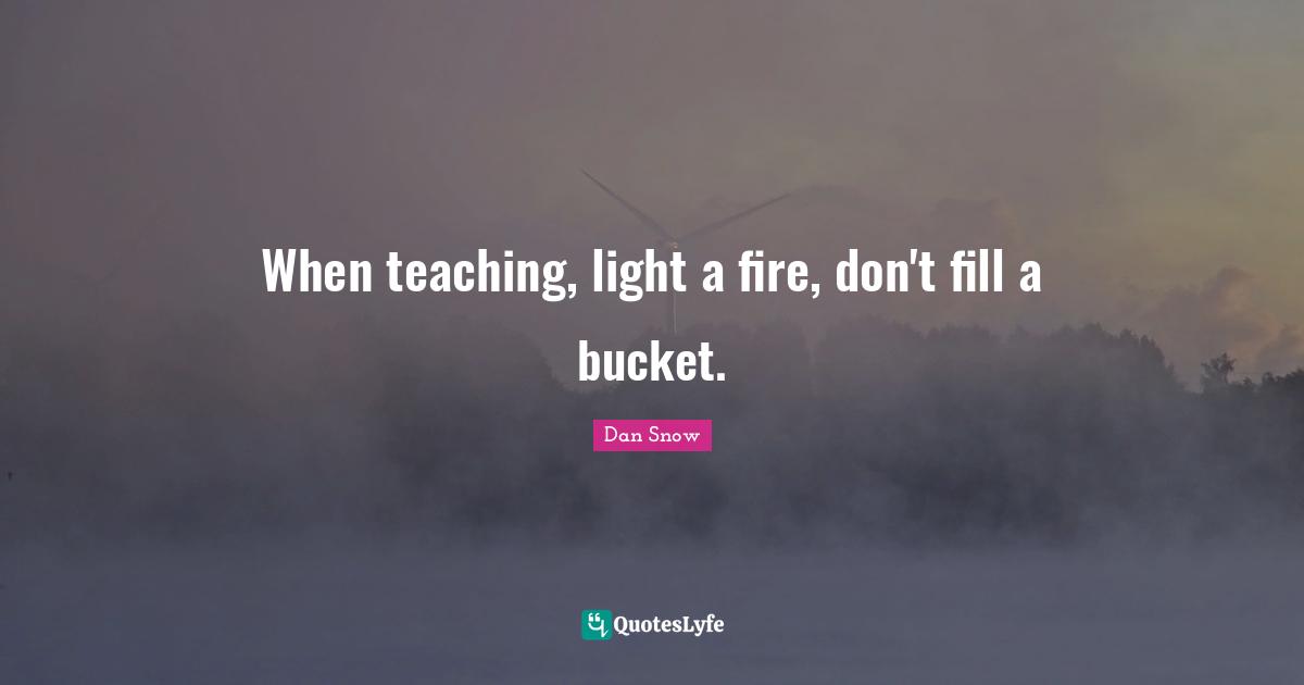When teaching, light a fire, don't fill a bucket.