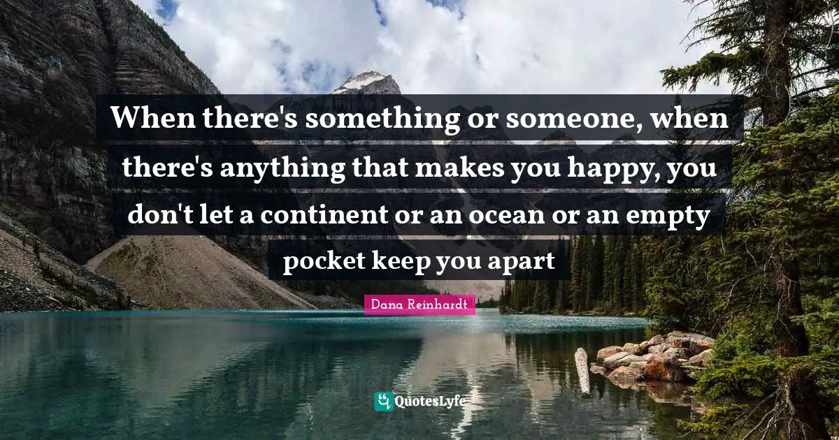 When there's something or someone, when there's anything that makes you happy, you don't let a continent or an ocean or an empty pocket keep you apart