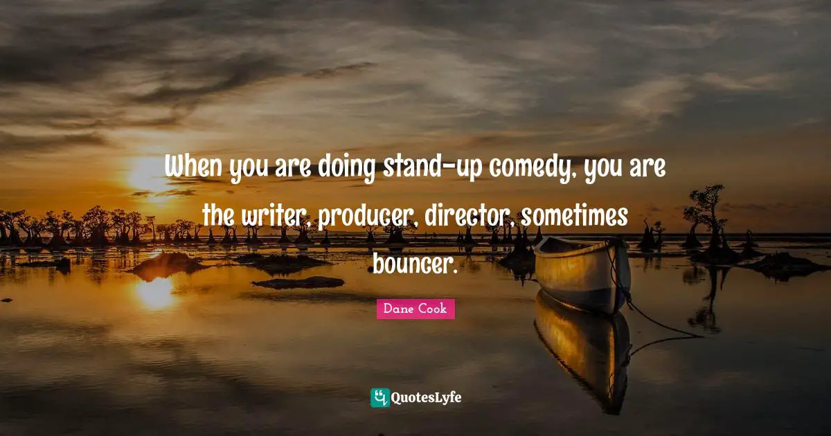 When you are doing stand-up comedy, you are the writer, producer, director, sometimes bouncer.