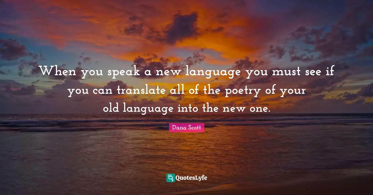 When you speak a new language you must see if you can translate all of the poetry of your old language into the new one.