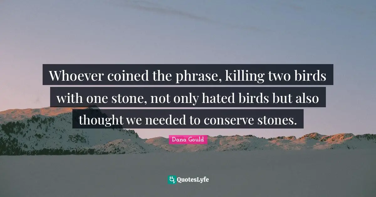 Dana Gould Quotes: "Whoever coined the phrase, killing two birds with one stone, not only hated birds but also thought we needed to conserve stones."