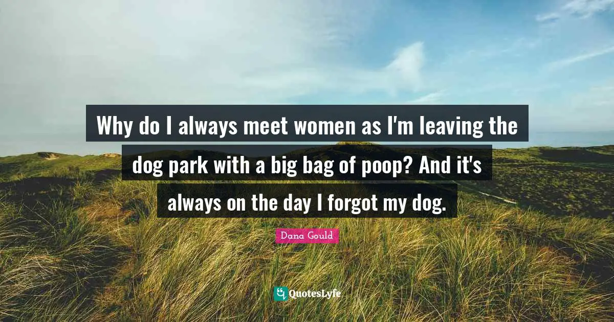 Why do I always meet women as I'm leaving the dog park with a big bag of poop? And it's always on the day I forgot my dog.