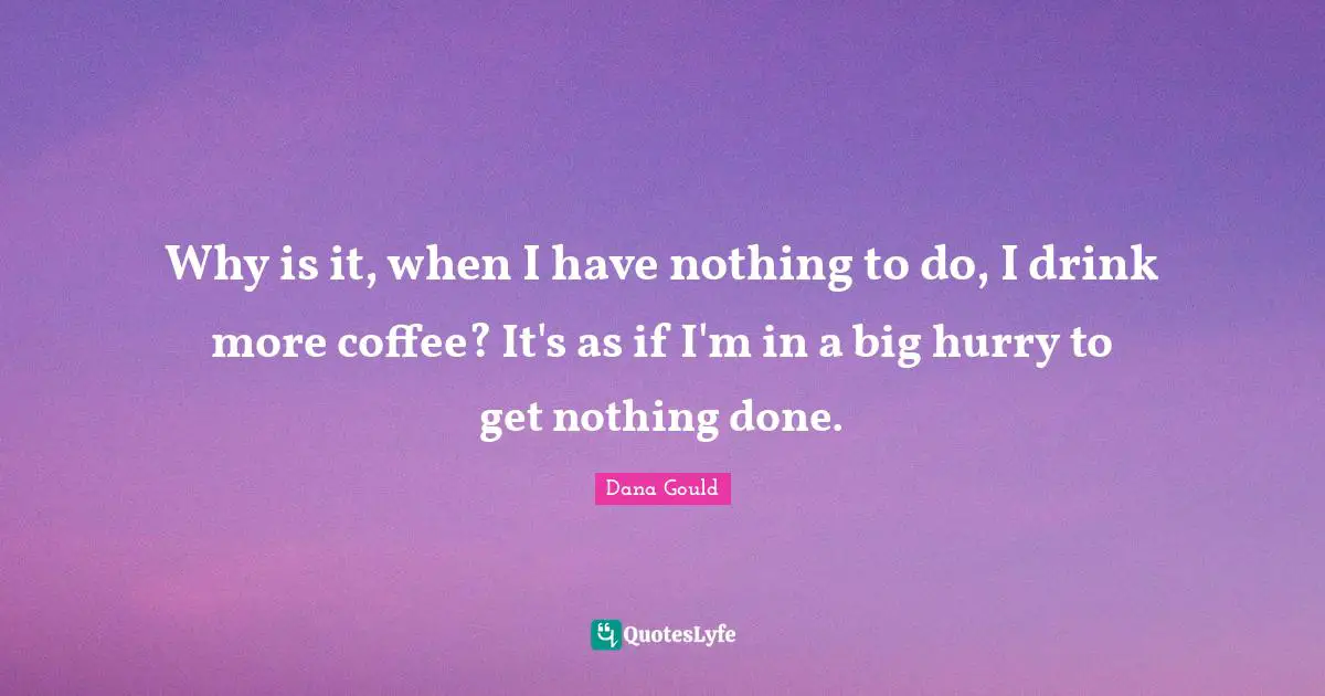 Why is it, when I have nothing to do, I drink more coffee? It's as if I'm in a big hurry to get nothing done.
