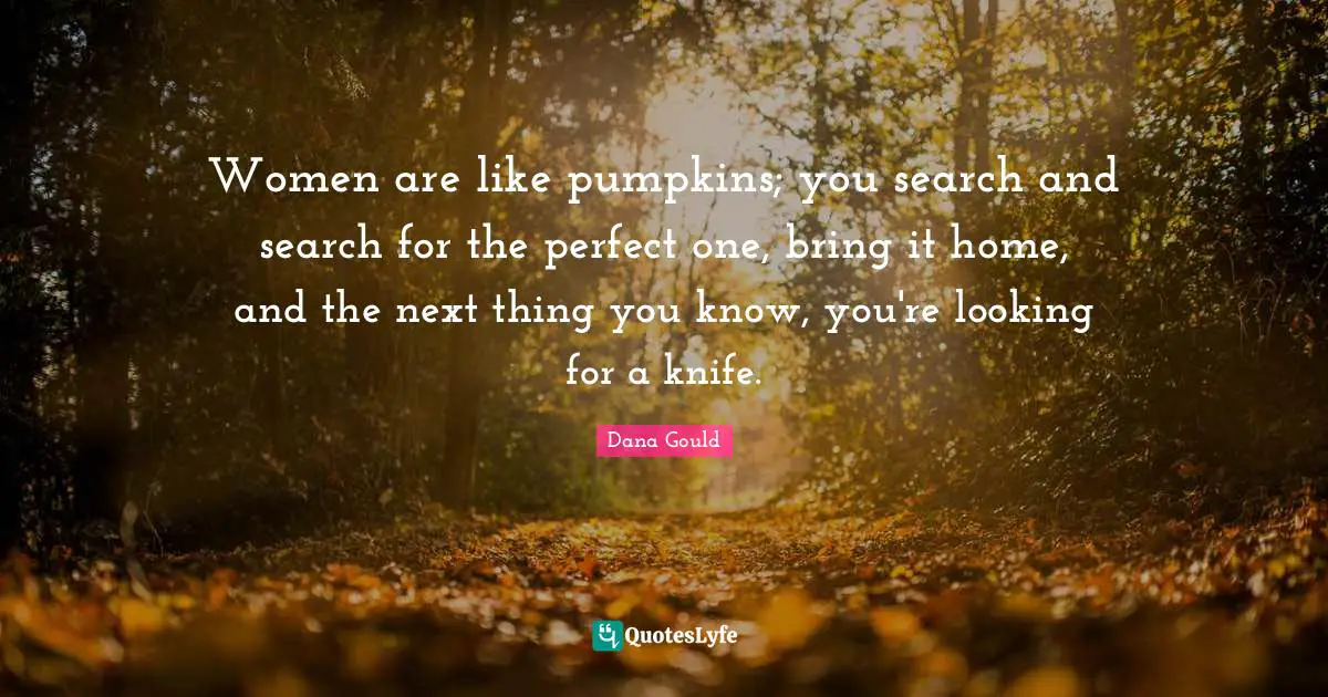 Women are like pumpkins; you search and search for the perfect one, bring it home, and the next thing you know, you're looking for a knife.