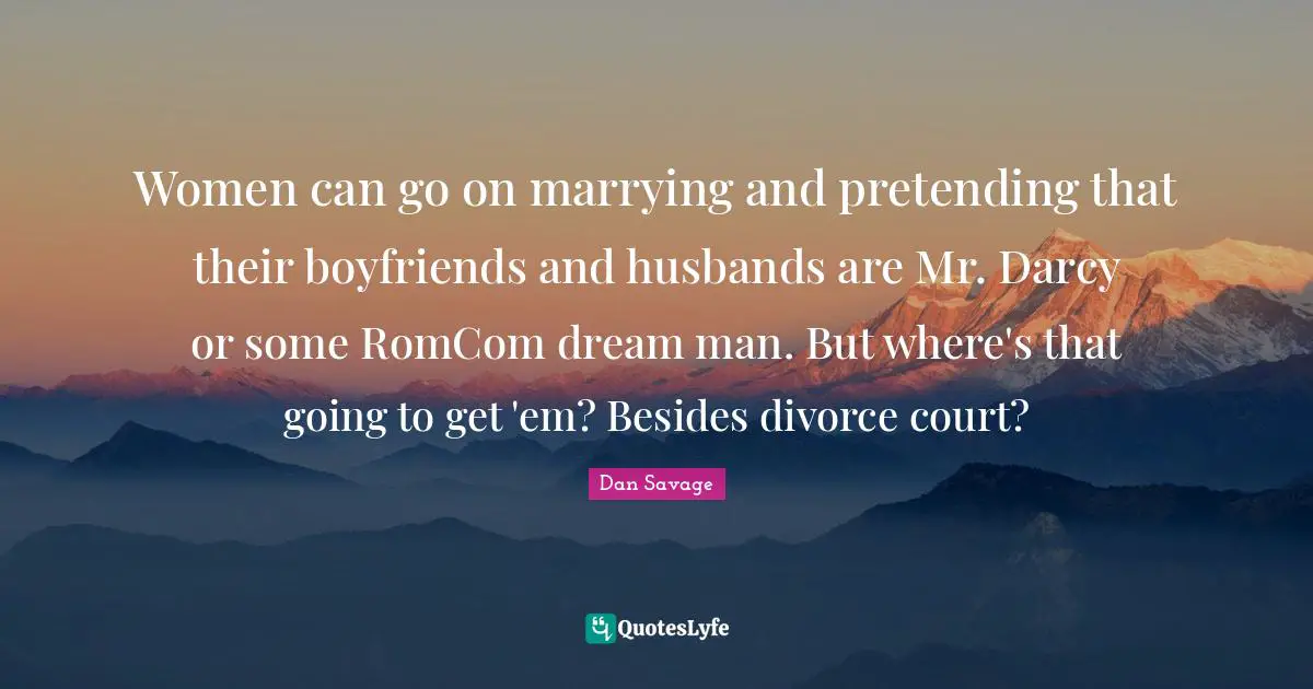 Women can go on marrying and pretending that their boyfriends and husbands are Mr. Darcy or some RomCom dream man. But where's that going to get 'em? Besides divorce court?