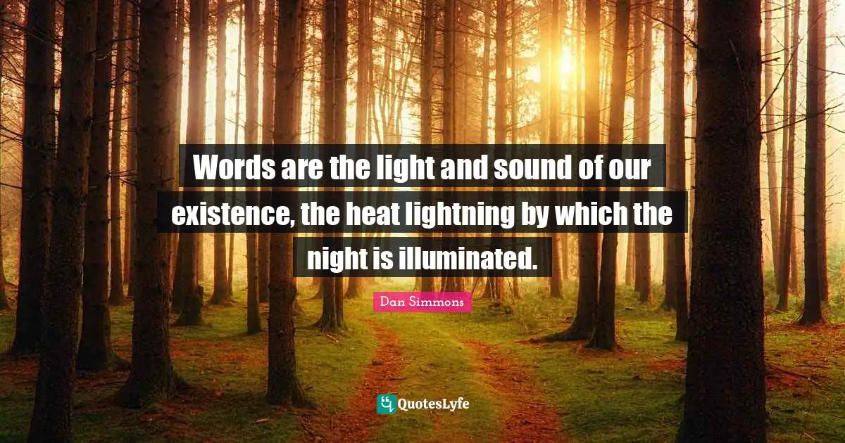 Words are the light and sound of our existence, the heat lightning by which the night is illuminated.