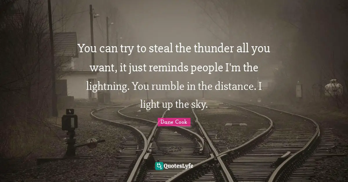 Thunder Quotes: "You can try to steal the thunder all you want, it just reminds people I'm the lightning. You rumble in the distance. I light up the sky."