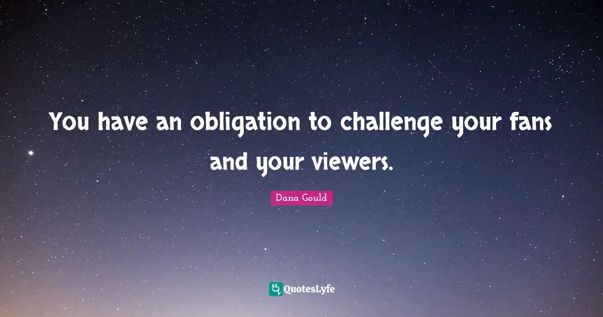 You have an obligation to challenge your fans and your viewers.