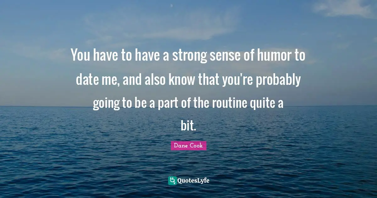 You have to have a strong sense of humor to date me, and also know that you're probably going to be a part of the routine quite a bit.
