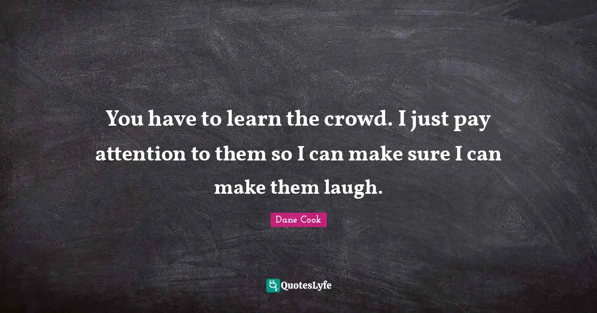 Dane Cook Quotes: "You have to learn the crowd. I just pay attention to them so I can make sure I can make them laugh."