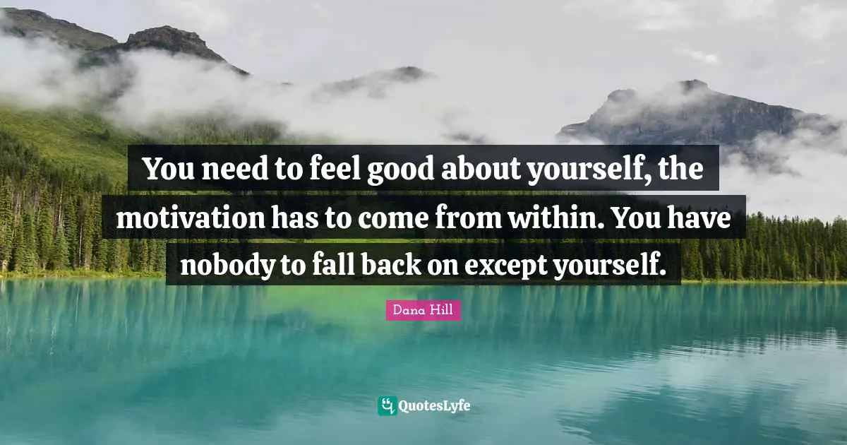 Fall Back Quotes: "You need to feel good about yourself, the motivation has to come from within. You have nobody to fall back on except yourself."