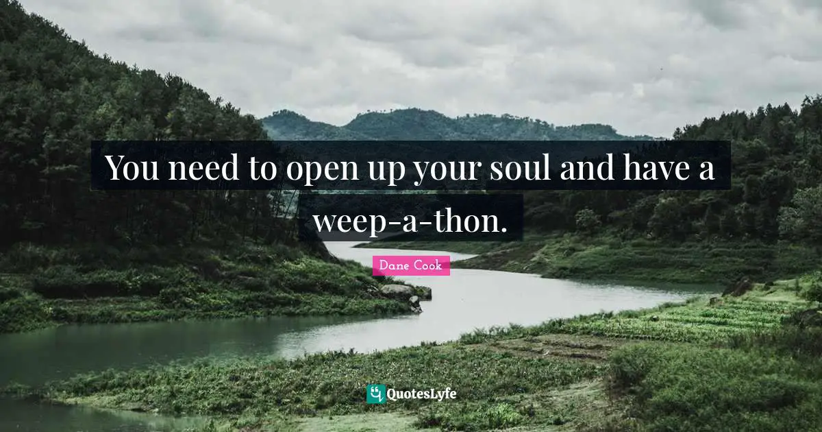 You need to open up your soul and have a weep-a-thon.