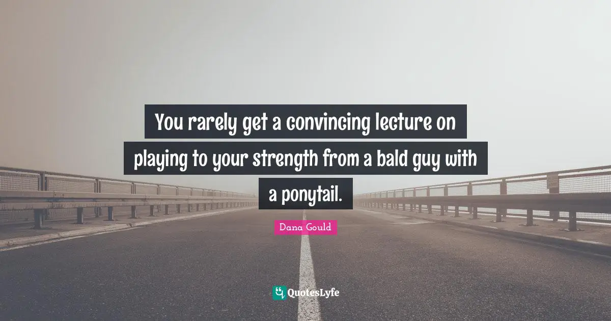 Dana Gould Quotes: "You rarely get a convincing lecture on playing to your strength from a bald guy with a ponytail."