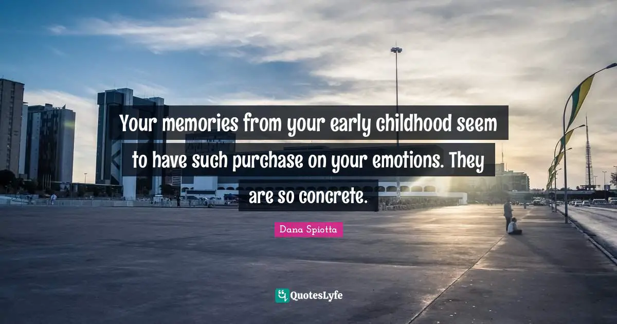 Dana Spiotta Quotes: "Your memories from your early childhood seem to have such purchase on your emotions. They are so concrete."