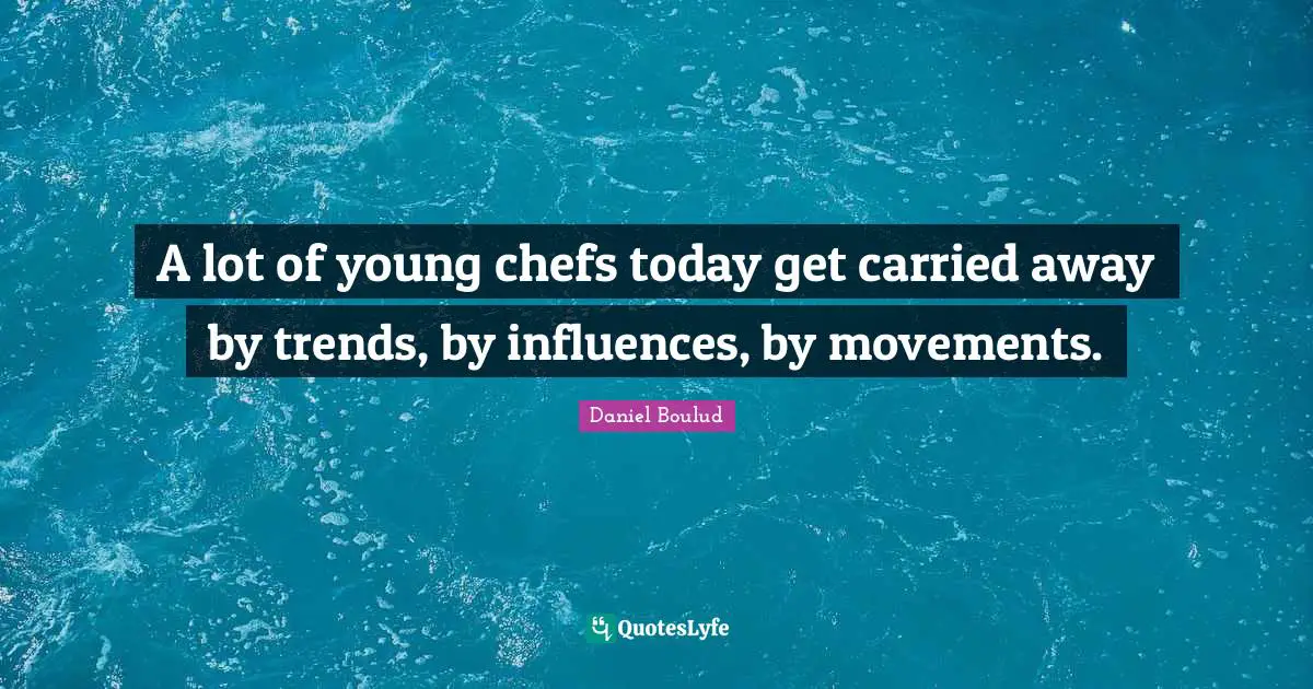 A lot of young chefs today get carried away by trends, by influences, by movements.