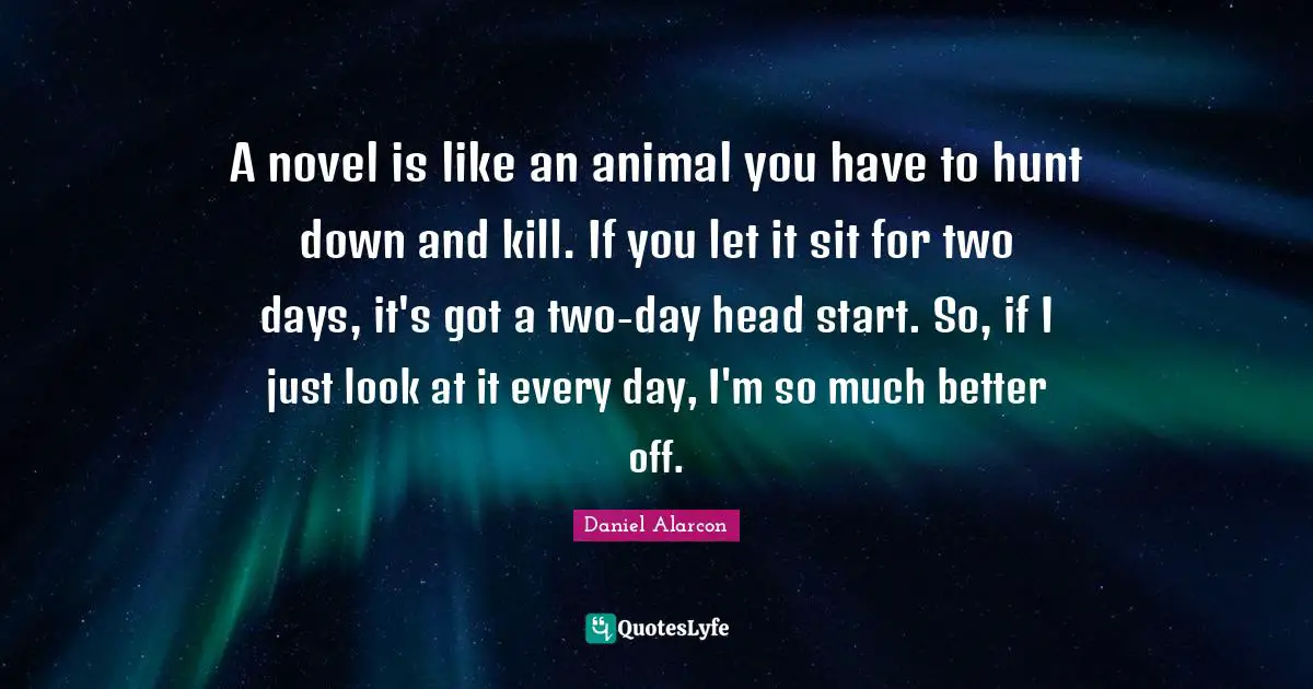 Head Start Quotes: "A novel is like an animal you have to hunt down and kill. If you let it sit for two days, it's got a two-day head start. So, if I just look at it every day, I'm so much better off."