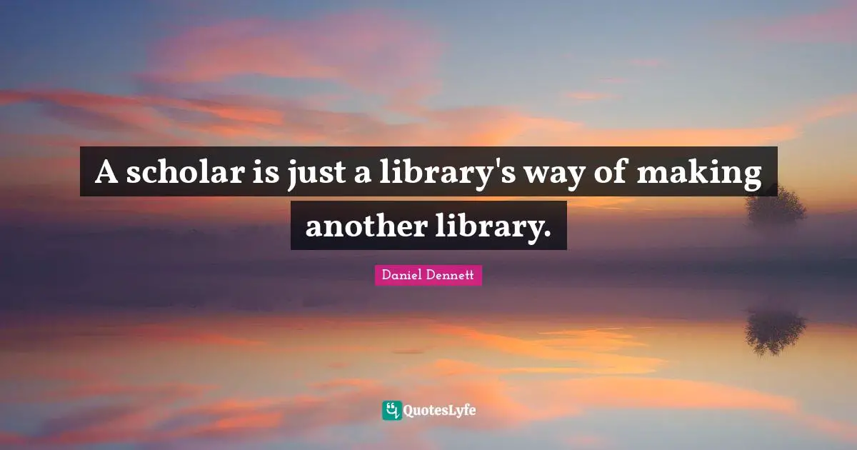 A scholar is just a library's way of making another library.