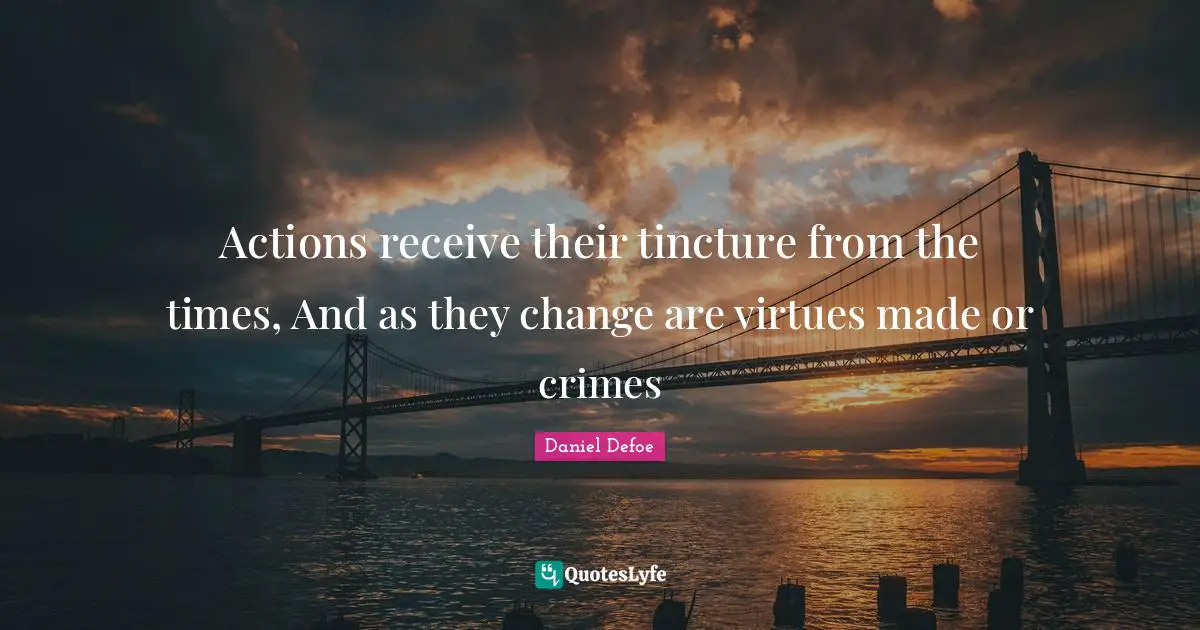 Actions receive their tincture from the times, And as they change are virtues made or crimes