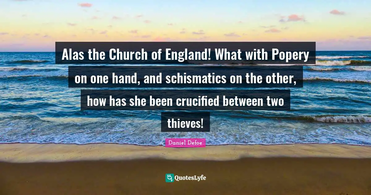 Alas the Church of England! What with Popery on one hand, and schismatics on the other, how has she been crucified between two thieves!