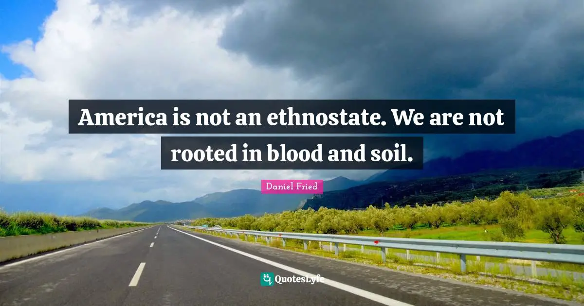 America is not an ethnostate. We are not rooted in blood and soil.