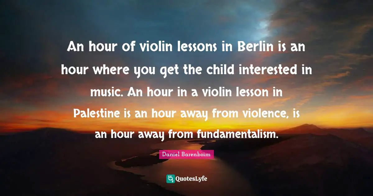 An hour of violin lessons in Berlin is an hour where you get the child interested in music. An hour in a violin lesson in Palestine is an hour away from violence, is an hour away from fundamentalism.